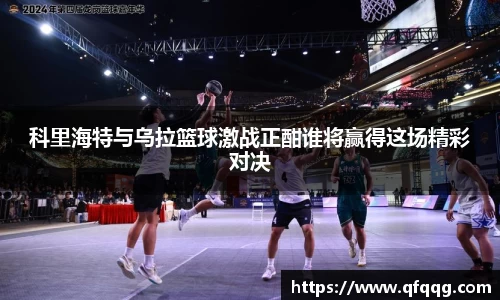 科里海特与乌拉篮球激战正酣谁将赢得这场精彩对决