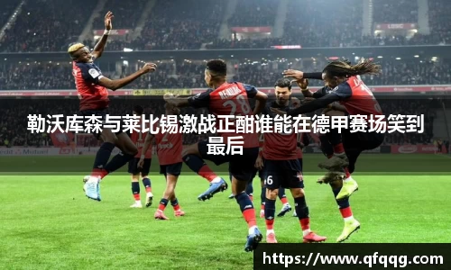 勒沃库森与莱比锡激战正酣谁能在德甲赛场笑到最后