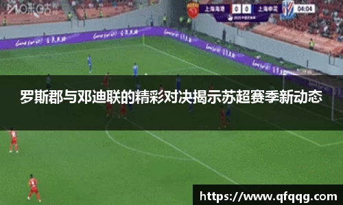 罗斯郡与邓迪联的精彩对决揭示苏超赛季新动态