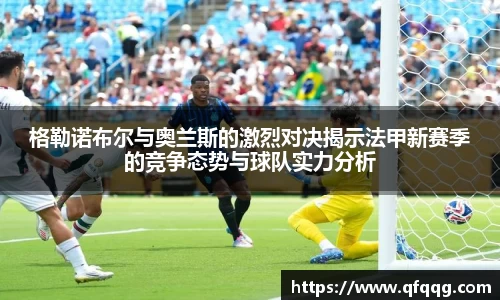 格勒诺布尔与奥兰斯的激烈对决揭示法甲新赛季的竞争态势与球队实力分析