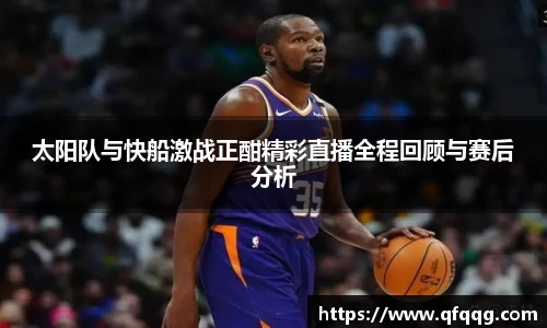太阳队与快船激战正酣精彩直播全程回顾与赛后分析
