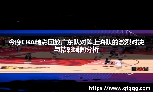 今晚CBA精彩回放广东队对阵上海队的激烈对决与精彩瞬间分析