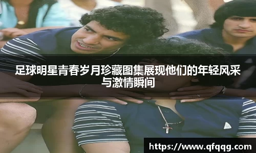 足球明星青春岁月珍藏图集展现他们的年轻风采与激情瞬间