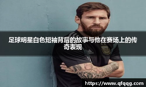 足球明星白色短袖背后的故事与他在赛场上的传奇表现