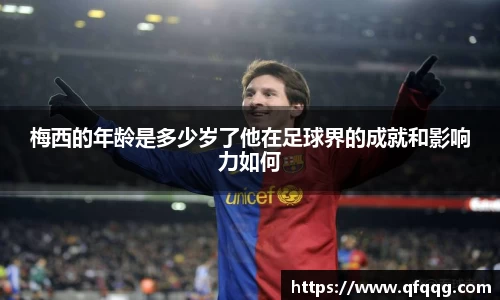 梅西的年龄是多少岁了他在足球界的成就和影响力如何