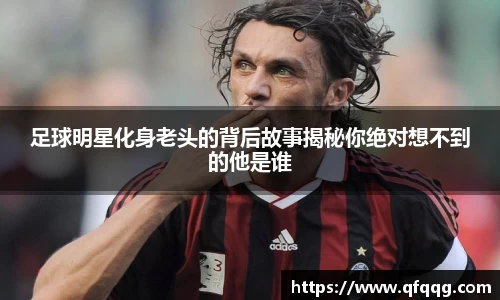 足球明星化身老头的背后故事揭秘你绝对想不到的他是谁