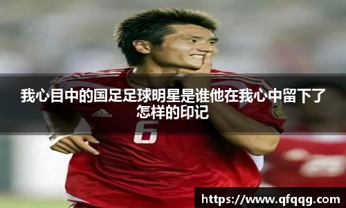 我心目中的国足足球明星是谁他在我心中留下了怎样的印记