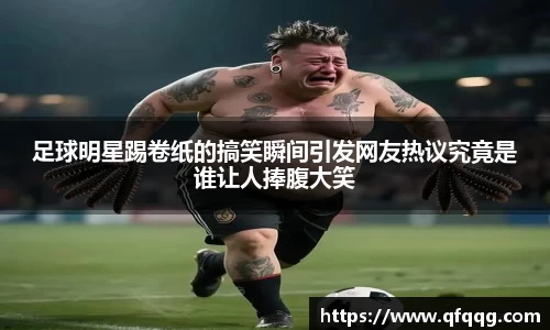 足球明星踢卷纸的搞笑瞬间引发网友热议究竟是谁让人捧腹大笑